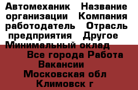 Автомеханик › Название организации ­ Компания-работодатель › Отрасль предприятия ­ Другое › Минимальный оклад ­ 26 000 - Все города Работа » Вакансии   . Московская обл.,Климовск г.